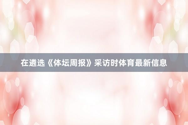 在遴选《体坛周报》采访时体育最新信息