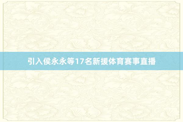 引入侯永永等17名新援体育赛事直播
