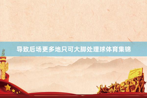 导致后场更多地只可大脚处理球体育集锦