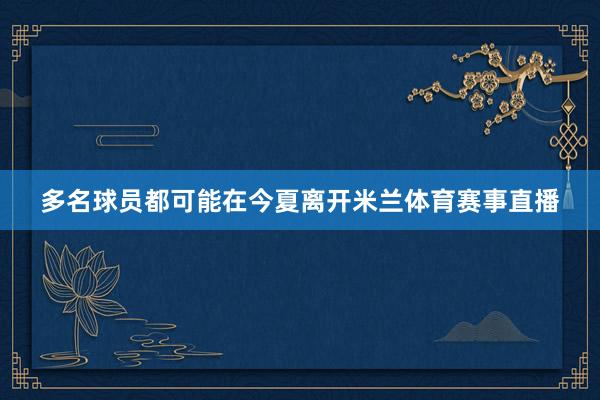 多名球员都可能在今夏离开米兰体育赛事直播