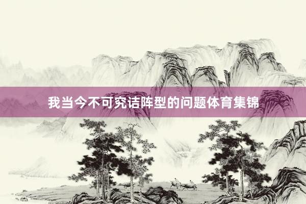 我当今不可究诘阵型的问题体育集锦