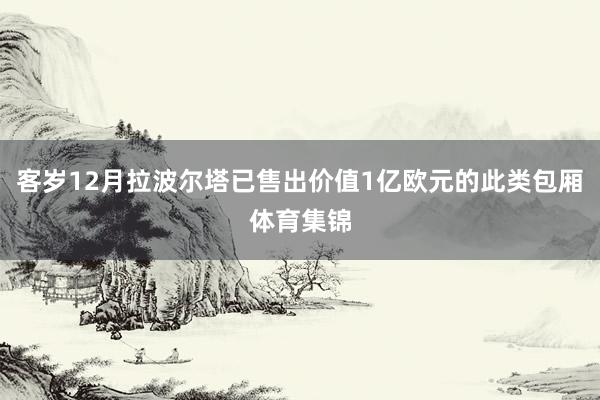 客岁12月拉波尔塔已售出价值1亿欧元的此类包厢体育集锦