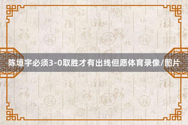 陈垣宇必须3-0取胜才有出线但愿体育录像/图片