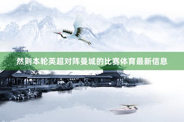 然则本轮英超对阵曼城的比赛体育最新信息