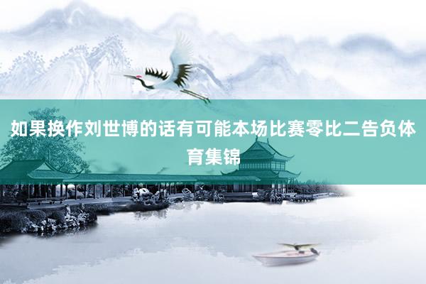 如果换作刘世博的话有可能本场比赛零比二告负体育集锦