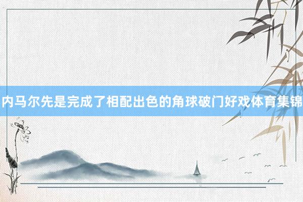 内马尔先是完成了相配出色的角球破门好戏体育集锦