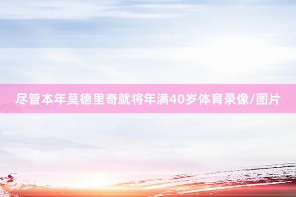 尽管本年莫德里奇就将年满40岁体育录像/图片