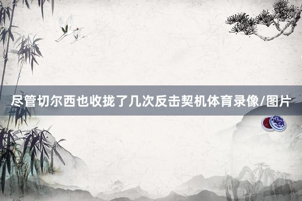 尽管切尔西也收拢了几次反击契机体育录像/图片