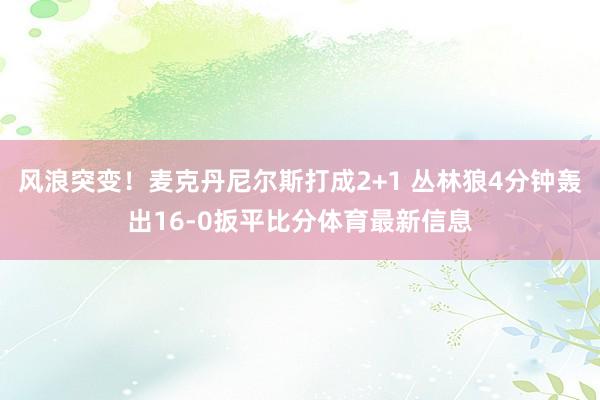 风浪突变！麦克丹尼尔斯打成2+1 丛林狼4分钟轰出16-0扳平比分体育最新信息