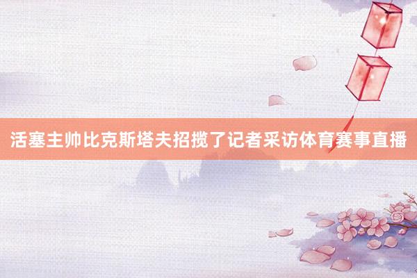 活塞主帅比克斯塔夫招揽了记者采访体育赛事直播