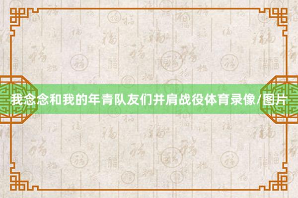 我念念和我的年青队友们并肩战役体育录像/图片