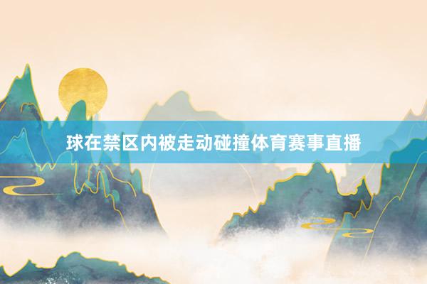 球在禁区内被走动碰撞体育赛事直播