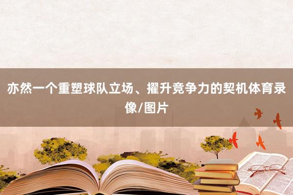 亦然一个重塑球队立场、擢升竞争力的契机体育录像/图片