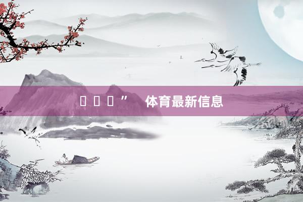 ​​​”    体育最新信息