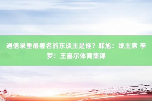 通信录里最著名的东谈主是谁？韩旭：姚主席 李梦：王嘉尔体育集锦