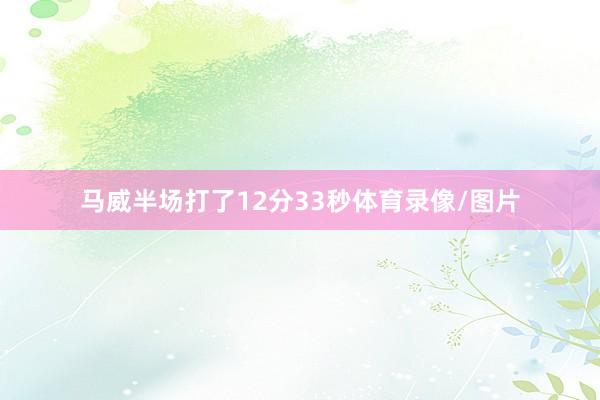 马威半场打了12分33秒体育录像/图片