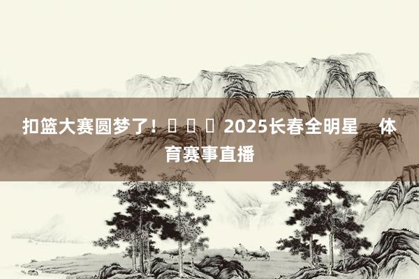 扣篮大赛圆梦了！			2025长春全明星    体育赛事直播