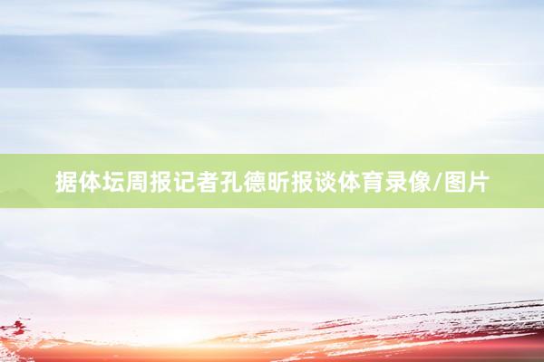 据体坛周报记者孔德昕报谈体育录像/图片