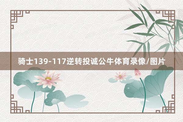 骑士139-117逆转投诚公牛体育录像/图片