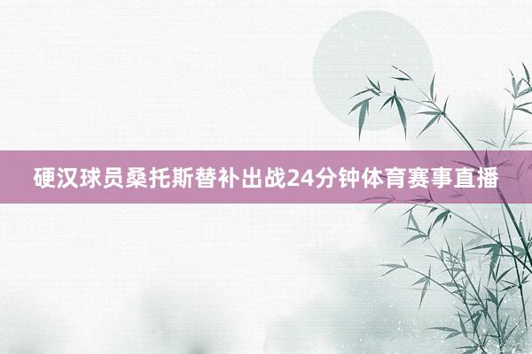 硬汉球员桑托斯替补出战24分钟体育赛事直播