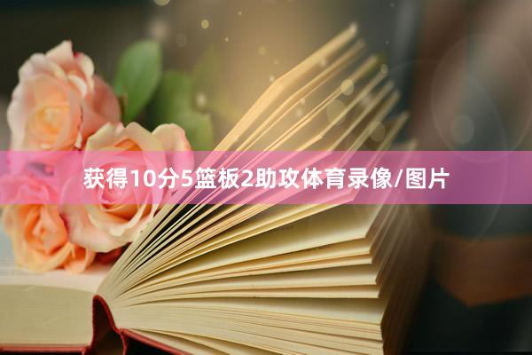 获得10分5篮板2助攻体育录像/图片