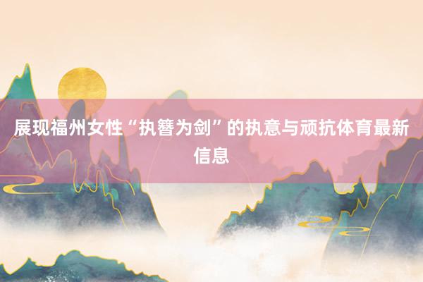 展现福州女性“执簪为剑”的执意与顽抗体育最新信息