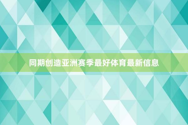 同期创造亚洲赛季最好体育最新信息