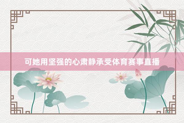 可她用坚强的心肃静承受体育赛事直播