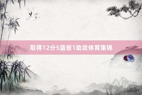 取得12分5篮板1助攻体育集锦