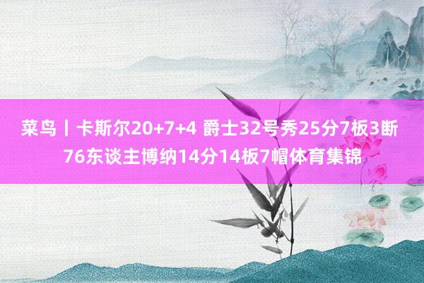菜鸟丨卡斯尔20+7+4 爵士32号秀25分7板3断 76东谈主博纳14分14板7帽体育集锦